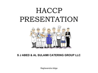 HACCP
 PRESENTATION



S J ABED & AL SULAIMI CATERING GROUP LLC



              Raghavendra Adiga
 