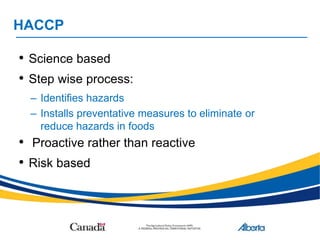 HACCP
• Science based
• Step wise process:
– Identifies hazards
– Installs preventative measures to eliminate or
reduce hazards in foods
• Proactive rather than reactive
• Risk based
 