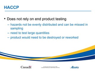 HACCP
• Does not rely on end product testing
– hazards not be evenly distributed and can be missed in
sampling
– need to test large quantities
– product would need to be destroyed or reworked
 