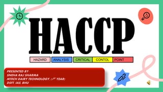 HACCP
HAZARD ANALYSIS CRITICAL CONTOL POINT
PRESENTED BY-
SNEHA RAJ SHARMA
MTECH DAIRY TECHNOLOGY, (1ST YEAR)
DSFT, IAS, BHU
 