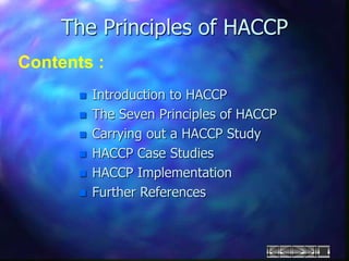 The Principles of HACCP
Contents :
 Introduction to HACCP
 The Seven Principles of HACCP
 Carrying out a HACCP Study
 HACCP Case Studies
 HACCP Implementation
 Further References
 
