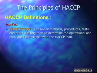 The Principles of HACCP
HACCP Definitions :
/cont’ed.
 VERIFICATION - The use of methods, procedures, tests
and other auditing tools to determine the operational and
procedural compliance with the HACCP Plan.
 