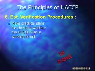 The Principles of HACCP
6. Est. Verification Procedures :
 Make practical plans
for checking whether
the HACCP Plan is
working or not.
 