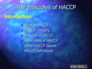  What is HACCP ?
 HACCP - History
 Benefits of HACCP
 Application of HACCP
 Other HACCP Issues
 HACCP Definitions
The Principles of HACCP
Introduction :
 