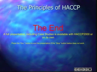 The Principles of HACCP
The End
A full presentation, including Case Studies is available with HACCP2000 or
on its own
Press the “Esc.” button to end the presentation if the “Stop” button below does not work.
 