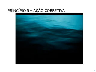 56
PRINCÍPIO 5 – AÇÃO CORRETIVA
 