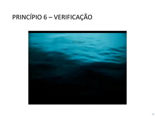 59
PRINCÍPIO 6 – VERIFICAÇÃO
 