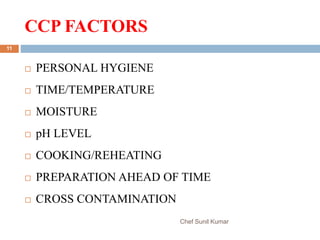 CCP FACTORS
Chef Sunil Kumar
11
 PERSONAL HYGIENE
 TIME/TEMPERATURE
 MOISTURE
 pH LEVEL
 COOKING/REHEATING
 PREPARATION AHEAD OF TIME
 CROSS CONTAMINATION
 