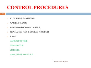CONTROL PROCEDURES
Chef Sunil Kumar
17
 CLEANING & SANITIZING
 WASHING HANDS
 COVERING FOOD CONTAINERS
 SEPERATING RAW & COOKED PRODUCTS
 RIGHT
AMOUNT OF TIME
TEMPERATUE
pH LEVEL
AMOUNT OF MOISTURE
 