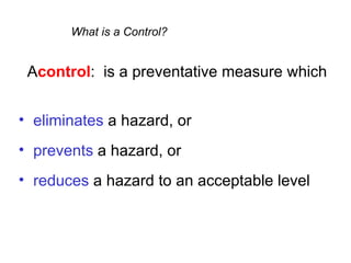 What is a Control?


 Acontrol: is a preventative measure which


• eliminates a hazard, or
• prevents a hazard, or
• reduces a hazard to an acceptable level
 