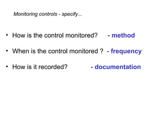 Monitoring controls - specify...



• How is the control monitored?           - method

• When is the control monitored ? - frequency

• How is it recorded?                - documentation
 