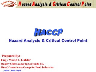 Hazard Analysis & Critical Control Point



Prepared By:
Eng / Walid I. Gahfer
Quality Shift Leader In Senyorita Co.
One Of Americana Group for Food Industries
 Trainer : Walid Gahfer
 