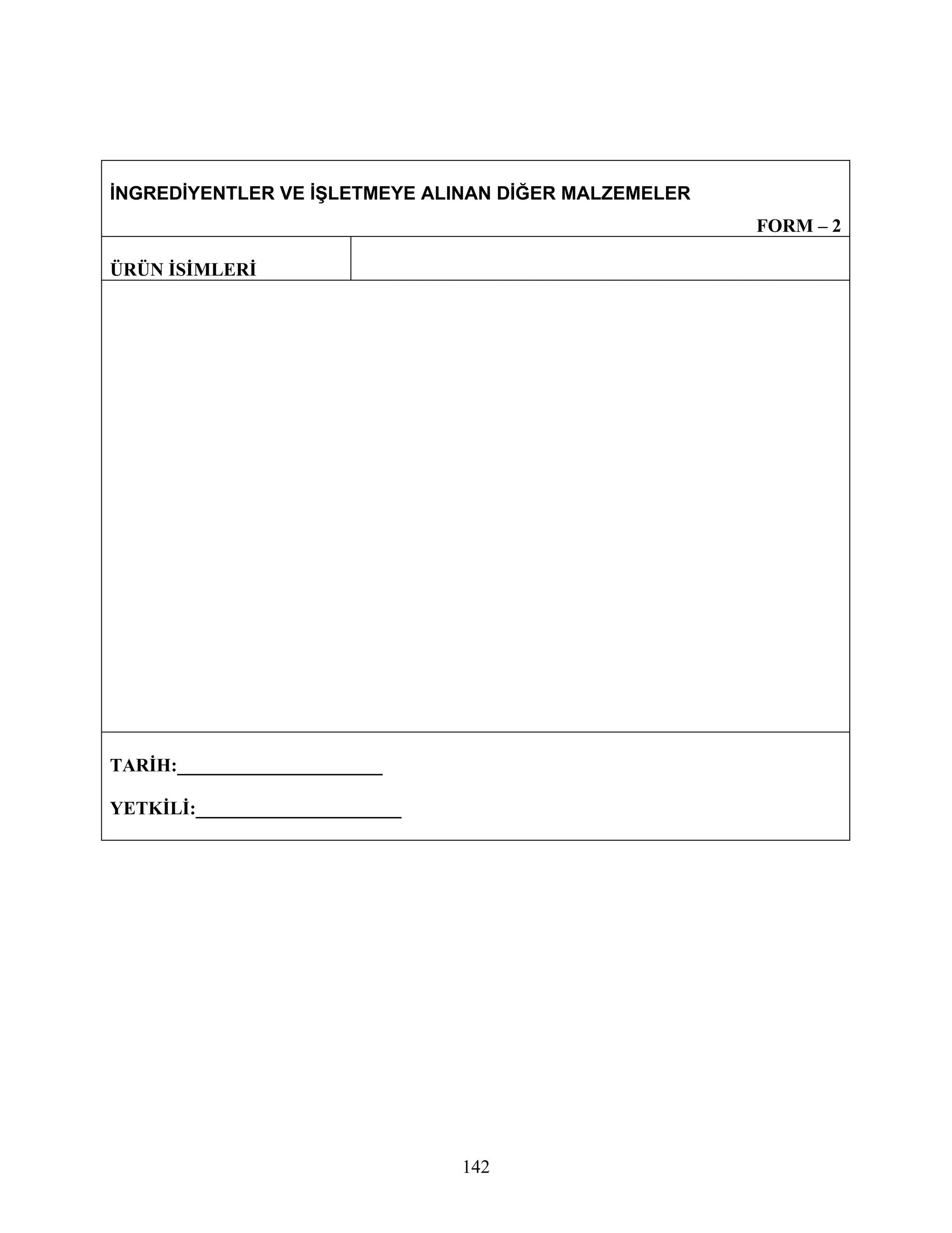 İNGREDİYENTLER VE İŞLETMEYE ALINAN DİĞER MALZEMELER
                                                      FORM – 2

ÜRÜN İSİMLERİ




TARİH:______________________

YETKİLİ:______________________




                                 142
 