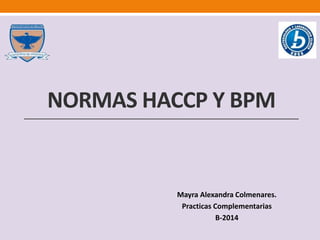 NORMAS HACCP Y BPM 
Mayra Alexandra Colmenares. 
Practicas Complementarias 
B-2014 
 