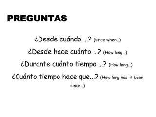 PREGUNTAS ¿Desde cuándo …?  (since when…) ¿Desde hace cuánto …?  (How long…) ¿Durante cuánto tiempo …?  (How long…)   ¿Cuánto tiempo hace que...?  (How long has   it been since…) 
