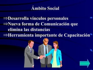 Ámbito Social Desarrolla vínculos personales Nueva forma de Comunicación que  elimina las distancias Herramienta importante de Capacitación 