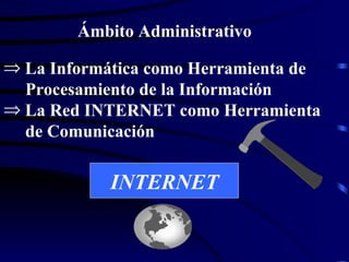 Ámbito Administrativo La Informática como Herramienta de Procesamiento de la Información La Red INTERNET como Herramienta de Comunicación INTERNET 