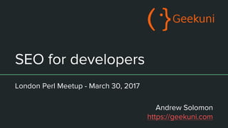 SEO for developers
London Perl Meetup - March 30, 2017
Andrew Solomon
https://geekuni.com
 