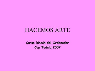 HACEMOS ARTE Curso Rincón del Ordenador Cap Tudela 2007 