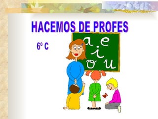 HACEMOS DE PROFES 6º C 