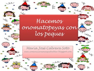 Hacemos onomatopeyas con los peques María José Cabrera Soto www.comunicaresmasquehablar.blogspot.com 