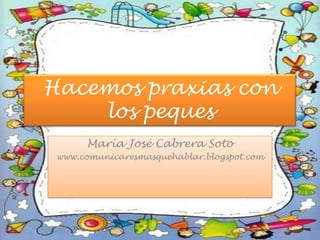 Hacemos praxias con los peques María José Cabrera Soto www.comunicaresmasquehablar.blogspot.com 