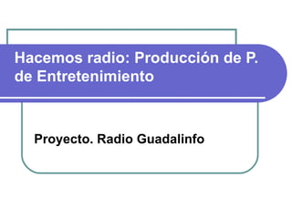 Hacemos radio: Producción de P. de Entretenimiento Proyecto. Radio Guadalinfo 