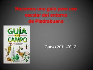 Hacemos una guía para uso
   escolar del entorno
    de Piedrabuena



           Curso 2011-2012
 