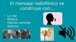 El mensaje radiofónico se
construye con...
- La voz
- Música
- Efectos sonoros
- Silencio
 