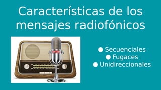 Características de los
mensajes radiofónicos
● Secuenciales
● Fugaces
● Unidireccionales
 