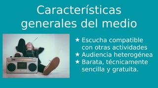 Características
generales del medio
★ Escucha compatible
con otras actividades
★ Audiencia heterogénea
★ Barata, técnicamente
sencilla y gratuita.
 