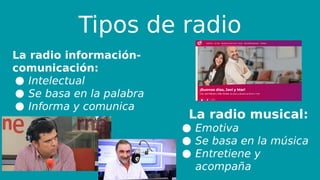 Tipos de radio
La radio información-
comunicación:
● Intelectual
● Se basa en la palabra
● Informa y comunica
La radio musical:
● Emotiva
● Se basa en la música
● Entretiene y
acompaña
 
