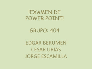 !EXAMEN DE POWER POINT!GRUPO: 404 EDGAR BERUMEN CESAR URIAS JORGE ESCAMILLA 