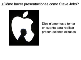 Diez elementos a tomar
en cuenta para realizar
presentaciones exitosas
¿Cómo hacer presentaciones como Steve Jobs?
 