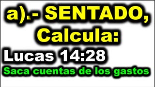 a).- SENTADO,
Calcula:
Lucas 14:28
Saca cuentas de los gastos