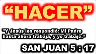 “HACER”
"Y Jesús les respondió: Mi Padre
hasta ahora trabaja, y yo trabajo.“
SAN JUAN 5 : 17