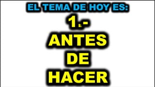 EL TEMA DE HOY ES:
1.-
ANTES
DE
HACER