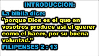 INTRODUCCION:
La biblia dice:
"porque Dios es el que en
vosotros produce así el querer
como el hacer, por su buena
voluntad."
FILIPENSES 2 : 13