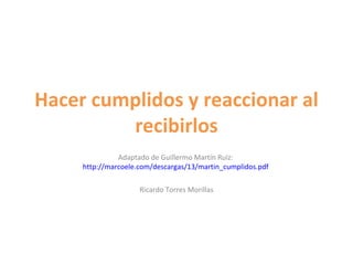 Hacer cumplidos y reaccionar al recibirlos Adaptado de Guillermo Martín Ruíz:  http://marcoele.com/descargas/13/martin_cumplidos.pdf   Ricardo Torres Morillas 