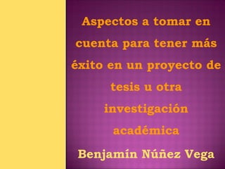 Aspectos a tomar en
cuenta para tener más
éxito en un proyecto de
      tesis u otra
     investigación
      académica
 Benjamín Núñez Vega
 