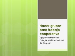 Hacer grupos
para trabajo
cooperativo
Equipo de innovación
Colegio Santísima Trinidad
De Alcorcón
 