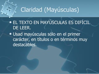 Claridad (Mayúsculas)
 EL TEXTO EN MAYÚSCULAS ES DIFÍCIL
  DE LEER.
 Usad mayúsculas sólo en el primer
  carácter, en títulos o en términos muy
  destacables.
 