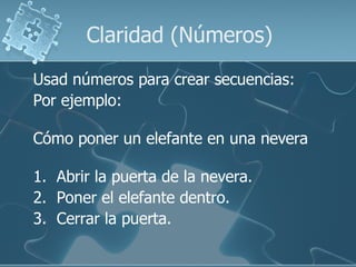 Claridad (Números)
Usad números para crear secuencias:
Por ejemplo:

Cómo poner un elefante en una nevera

1. Abrir la puerta de la nevera.
2. Poner el elefante dentro.
3. Cerrar la puerta.
 