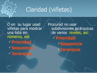 Claridad (viñetas)

O en su lugar usad     Procurad no usar
viñetas para mostrar     subdivisiones jerárquicas
una lista sin            de varios niveles, así:
números, así:             Prioridad
 Prioridad
                            Sequencia
 Sequencia
                            Jerarquía
 Jerarquía
 