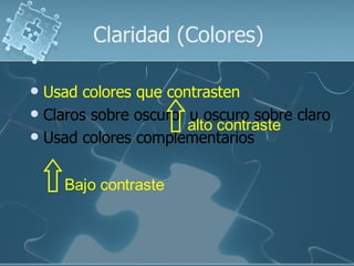 Claridad (Colores)

 Usad colores que contrasten
 Claros sobre oscuro u oscuro sobre claro
                      alto contraste
 Usad colores complementarios



    Bajo contraste
 