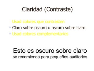 Claridad (Contraste)
 Usad colores que contrasten
 Claro sobre oscuro u oscuro sobre claro
 Usad colores complementarios




    Esto es oscuro sobre claro
    se recomienda para pequeños auditorios
 