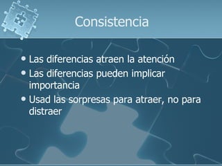 Consistencia

 Las diferencias atraen la atención
 Las diferencias pueden implicar
  importancia
 Usad las sorpresas para atraer, no para
  distraer
 