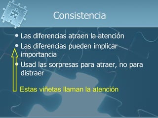 Consistencia
 Las diferencias atraen la atención
 Las diferencias pueden implicar
  importancia
 Usad las sorpresas para atraer, no para
  distraer

    Estas viñetas llaman la atención
 
