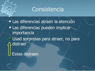 Consistencia
 Las diferencias atraen la atención
 Las diferencias pueden implicar
  importancia
  Usad sorpresas para atraer, no para
  distraer

    Estas distraen
 