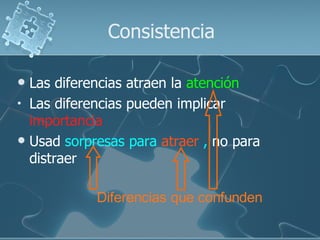Consistencia

 Las diferencias atraen la atención
• Las diferencias pueden implicar
  importancia
 Usad sorpresas para atraer , no para
  distraer

            Diferencias que confunden
 
